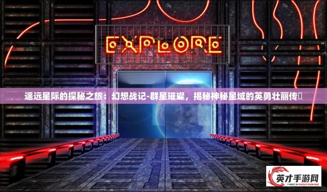 遥远星际的探秘之旅：幻想战记-群星璀璨，揭秘神秘星域的英勇壮丽传説